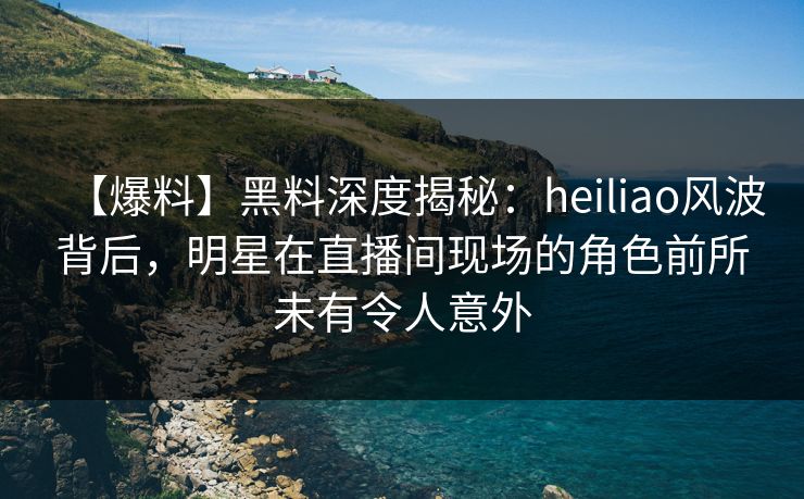 【爆料】黑料深度揭秘:heiliao风波背后,明星在直播间现场的角色前所未有令人意外 【爆料】黑料深度揭秘:heiliao风波背后,明星在直播间现场的角色前所未有令人意外