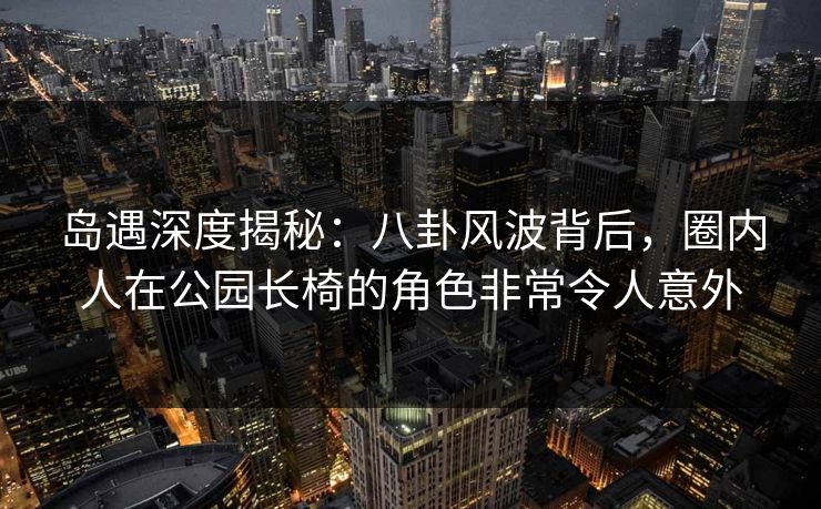 岛遇深度揭秘：八卦风波背后，圈内人在公园长椅的角色非常令人意外