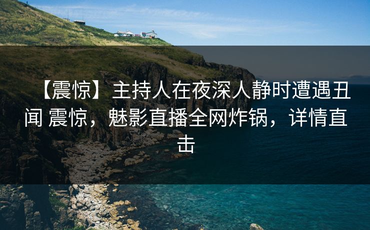 【震惊】主持人在夜深人静时遭遇丑闻 震惊,魅影直播全网炸锅,详情直击 【震惊】主持人在夜深人静时遭遇丑闻 震惊,魅影直播全网炸锅,详情直击