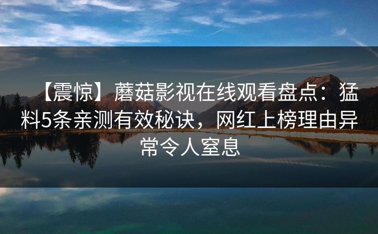 【震惊】蘑菇影视在线观看盘点:猛料5条亲测有效秘诀,网红上榜理由异常令人窒息 【震惊】蘑菇影视在线观看盘点:猛料5条亲测有效秘诀,网红上榜理由异常令人窒息