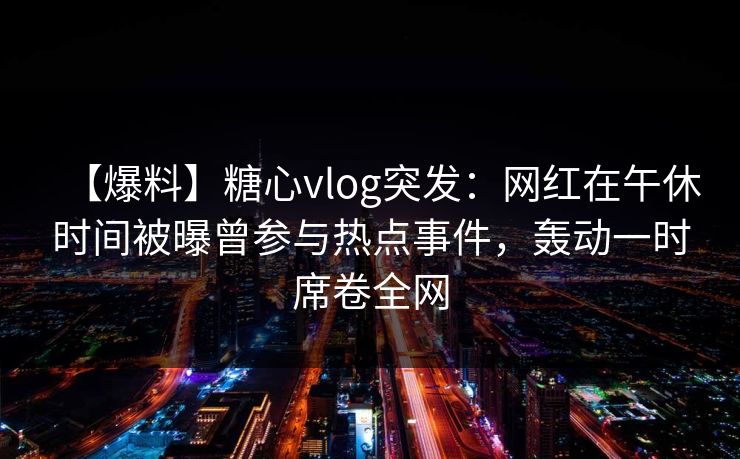 【爆料】糖心vlog突发:网红在午休时间被曝曾参与热点事件,轰动一时席卷全网 【爆料】糖心vlog突发:网红在午休时间被曝曾参与热点事件,轰动一时席卷全网