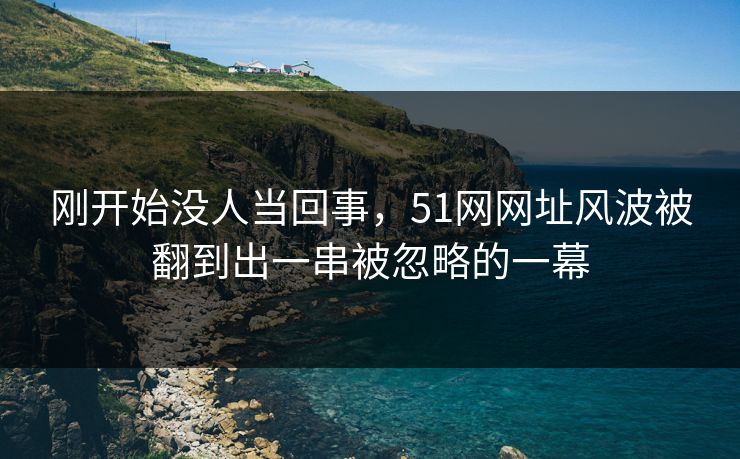 刚开始没人当回事,51网网址风波被翻到出一串被忽略的一幕 刚开始没人当回事,51网网址风波被翻到出一串被忽略的一幕