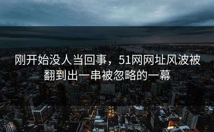 刚开始没人当回事,51网网址风波被翻到出一串被忽略的一幕 刚开始没人当回事,51网网址风波被翻到出一串被忽略的一幕