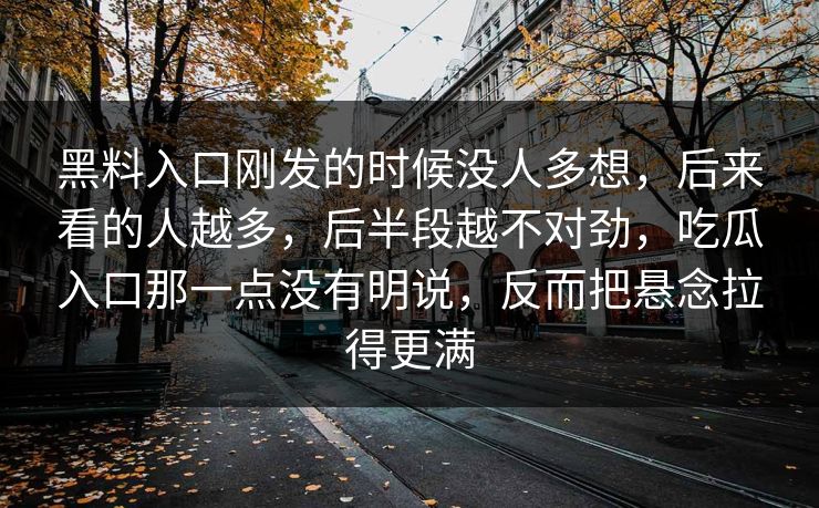 黑料入口刚发的时候没人多想,后来看的人越多,后半段越不对劲,吃瓜入口那一点没有明说,反而把悬念拉得更满 黑料入口刚发的时候没人多想,后来看的人越多,后半段越不对劲,吃瓜入口那一点没有明说,反而把悬念拉得更满