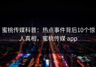 蜜桃传媒科普：热点事件背后10个惊人真相，蜜桃传媒 app