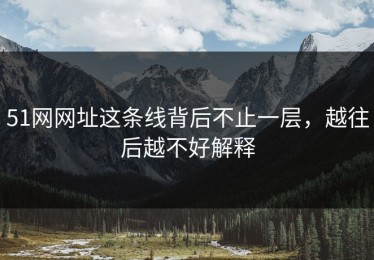 51网网址这条线背后不止一层，越往后越不好解释