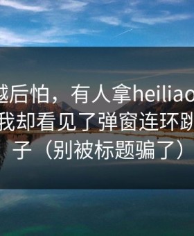 我越想越后怕，有人拿heiliaowang当笑话，我却看见了弹窗连环跳转的影子（别被标题骗了）