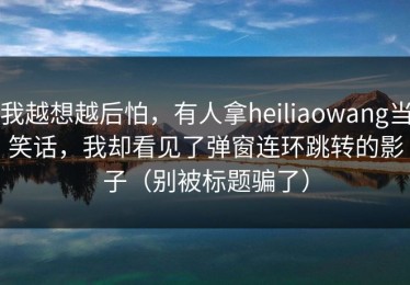 我越想越后怕，有人拿heiliaowang当笑话，我却看见了弹窗连环跳转的影子（别被标题骗了）