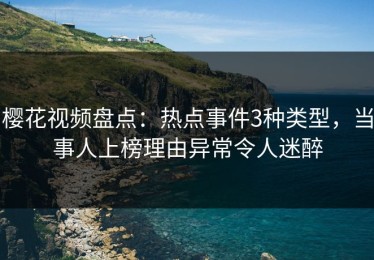 樱花视频盘点：热点事件3种类型，当事人上榜理由异常令人迷醉