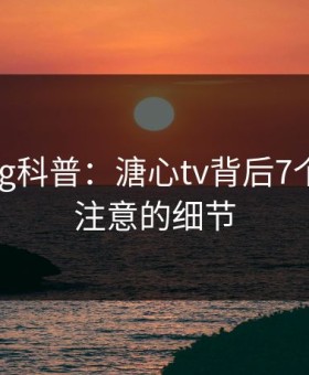 糖心vlog科普：溏心tv背后7个你从没注意的细节