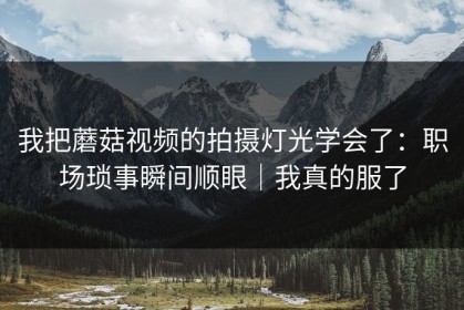 我把蘑菇视频的拍摄灯光学会了：职场琐事瞬间顺眼｜我真的服了