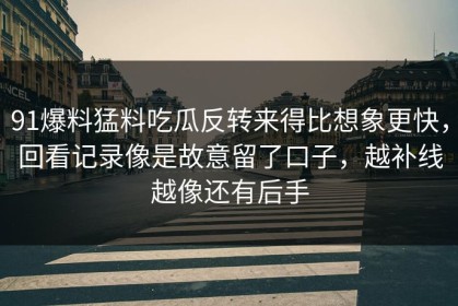 91爆料猛料吃瓜反转来得比想象更快，回看记录像是故意留了口子，越补线越像还有后手