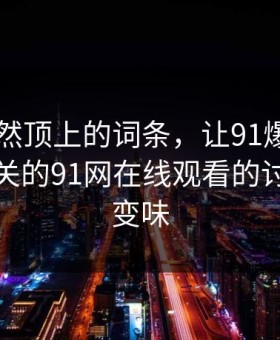 首页突然顶上的词条，让91爆料今日大赛相关的91网在线观看的讨论彻底变味