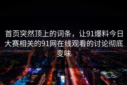 首页突然顶上的词条，让91爆料今日大赛相关的91网在线观看的讨论彻底变味