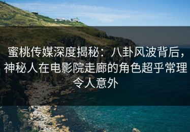 蜜桃传媒深度揭秘：八卦风波背后，神秘人在电影院走廊的角色超乎常理令人意外