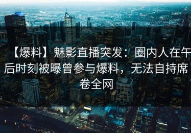【爆料】魅影直播突发：圈内人在午后时刻被曝曾参与爆料，无法自持席卷全网