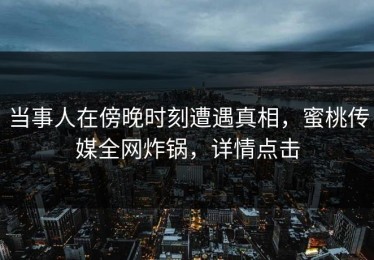 当事人在傍晚时刻遭遇真相，蜜桃传媒全网炸锅，详情点击
