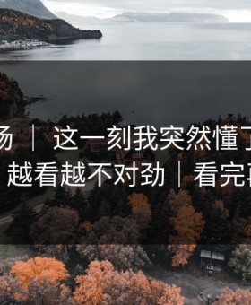 蘑菇片场 ｜ 这一刻我突然懂了：情感拉扯，越看越不对劲｜看完再骂我