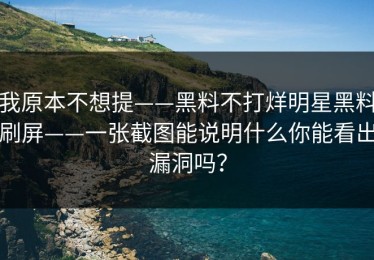 我原本不想提——黑料不打烊明星黑料刷屏——一张截图能说明什么你能看出漏洞吗？