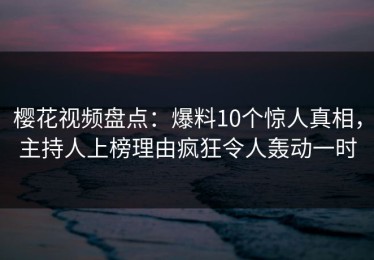 樱花视频盘点：爆料10个惊人真相，主持人上榜理由疯狂令人轰动一时