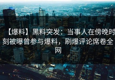 【爆料】黑料突发：当事人在傍晚时刻被曝曾参与爆料，刷爆评论席卷全网
