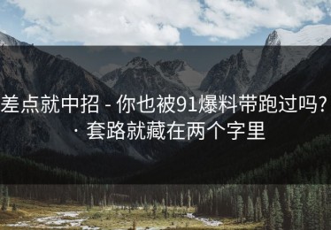 差点就中招 - 你也被91爆料带跑过吗? · 套路就藏在两个字里