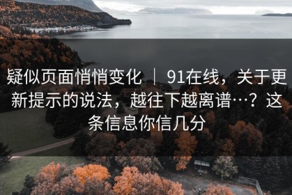疑似页面悄悄变化 ｜ 91在线，关于更新提示的说法，越往下越离谱…？这条信息你信几分
