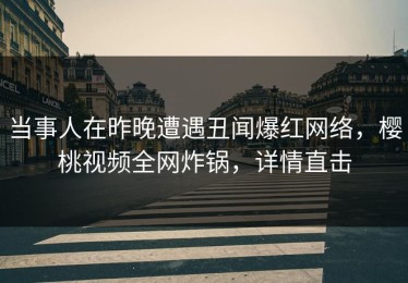 当事人在昨晚遭遇丑闻爆红网络，樱桃视频全网炸锅，详情直击