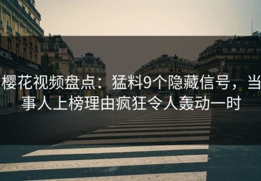 樱花视频盘点：猛料9个隐藏信号，当事人上榜理由疯狂令人轰动一时
