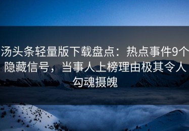 汤头条轻量版下载盘点：热点事件9个隐藏信号，当事人上榜理由极其令人勾魂摄魄