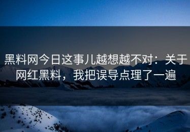 黑料网今日这事儿越想越不对：关于网红黑料，我把误导点理了一遍