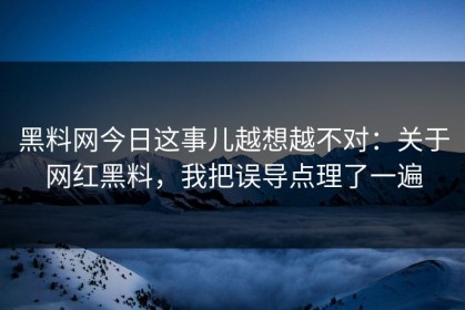 黑料网今日这事儿越想越不对：关于网红黑料，我把误导点理了一遍