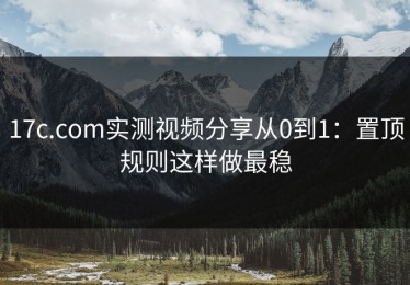 17c.com实测视频分享从0到1：置顶规则这样做最稳