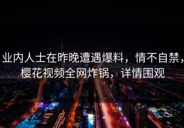 业内人士在昨晚遭遇爆料，情不自禁，樱花视频全网炸锅，详情围观