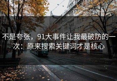 不是夸张，91大事件让我最破防的一次：原来搜索关键词才是核心