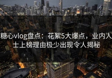 糖心vlog盘点：花絮5大爆点，业内人士上榜理由极少出现令人揭秘
