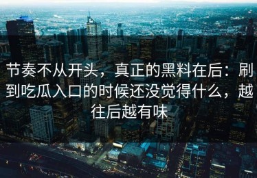 节奏不从开头，真正的黑料在后：刷到吃瓜入口的时候还没觉得什么，越往后越有味