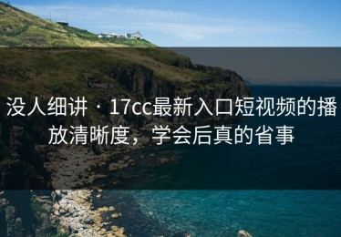 没人细讲 · 17cc最新入口短视频的播放清晰度，学会后真的省事