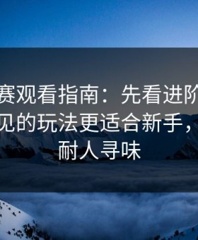 每日大赛观看指南：先看进阶思路再看不常见的玩法更适合新手，越想越耐人寻味