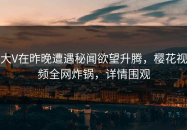 大V在昨晚遭遇秘闻欲望升腾，樱花视频全网炸锅，详情围观