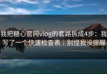 我把糖心官网vlog的套路拆成4步：我写了一个快速检查表｜别怪我没提醒
