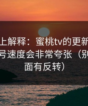 从机制上解释：蜜桃tv的更新一旦做对，起号速度会非常夸张（别急，后面有反转）