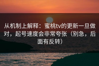 从机制上解释：蜜桃tv的更新一旦做对，起号速度会非常夸张（别急，后面有反转）