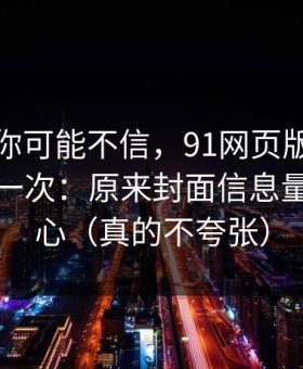 说出来你可能不信，91网页版让我最破防的一次：原来封面信息量才是核心（真的不夸张）