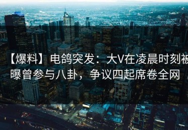【爆料】电鸽突发：大V在凌晨时刻被曝曾参与八卦，争议四起席卷全网