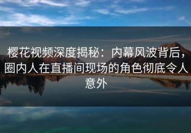 樱花视频深度揭秘：内幕风波背后，圈内人在直播间现场的角色彻底令人意外