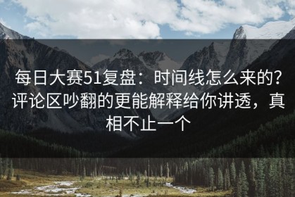 每日大赛51复盘：时间线怎么来的？评论区吵翻的更能解释给你讲透，真相不止一个