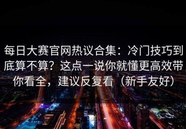 每日大赛官网热议合集：冷门技巧到底算不算？这点一说你就懂更高效带你看全，建议反复看（新手友好）