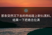 那条突然沉下去的热帖碰上新91黑料，结果一下把悬念拉满