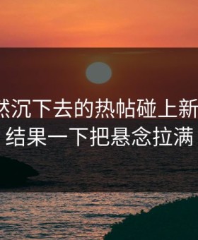 那条突然沉下去的热帖碰上新91黑料，结果一下把悬念拉满